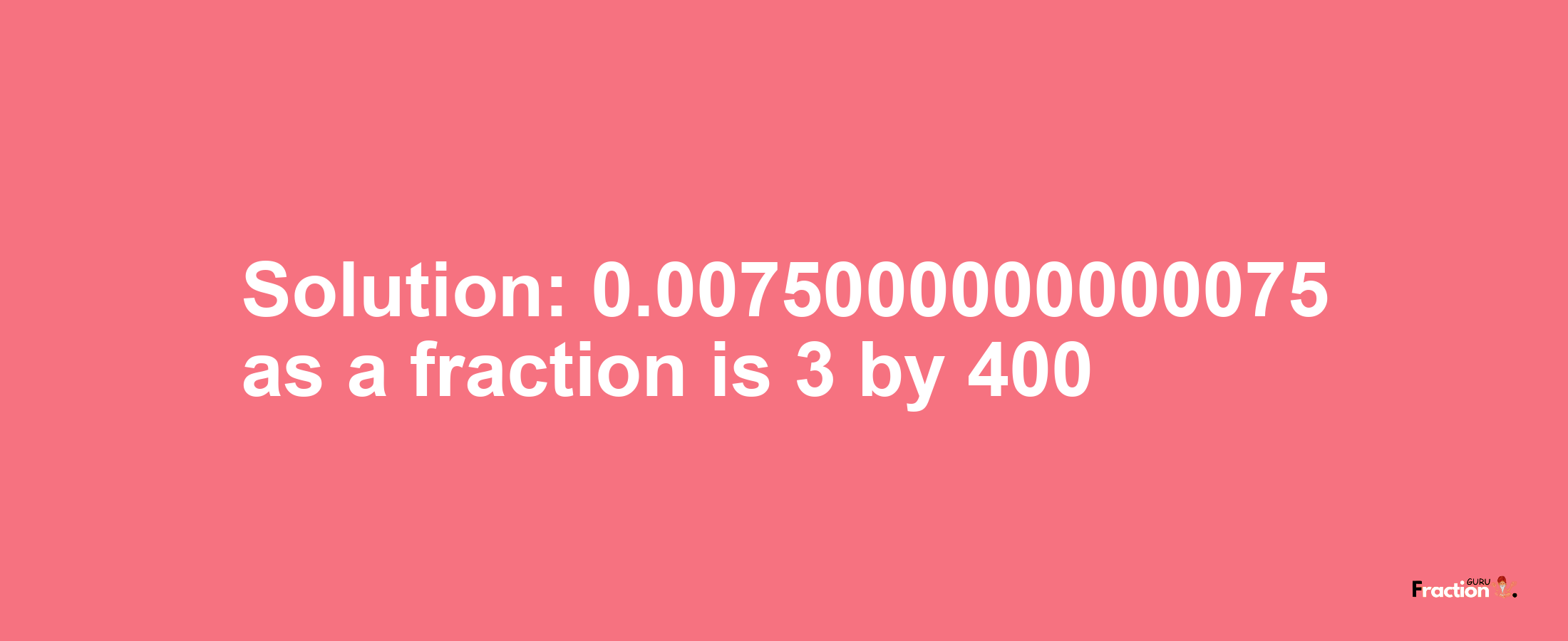 Solution:0.0075000000000075 as a fraction is 3/400